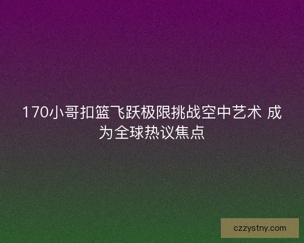 170小哥扣篮飞跃极限挑战空中艺术 成为全球热议焦点