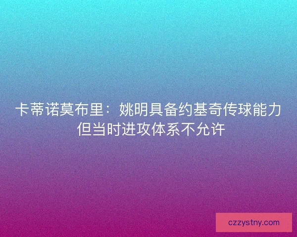 卡蒂诺莫布里：姚明具备约基奇传球能力 但当时进攻体系不允许