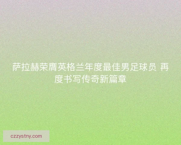 萨拉赫荣膺英格兰年度最佳男足球员 再度书写传奇新篇章