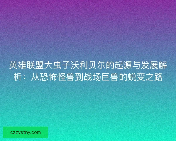 英雄联盟大虫子沃利贝尔的起源与发展解析：从恐怖怪兽到战场巨兽的蜕变之路