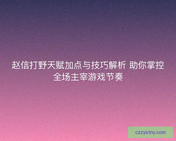 赵信打野天赋加点与技巧解析 助你掌控全场主宰游戏节奏