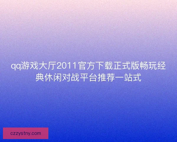 qq游戏大厅2011官方下载正式版畅玩经典休闲对战平台推荐一站式