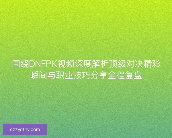 围绕DNFPK视频深度解析顶级对决精彩瞬间与职业技巧分享全程复盘