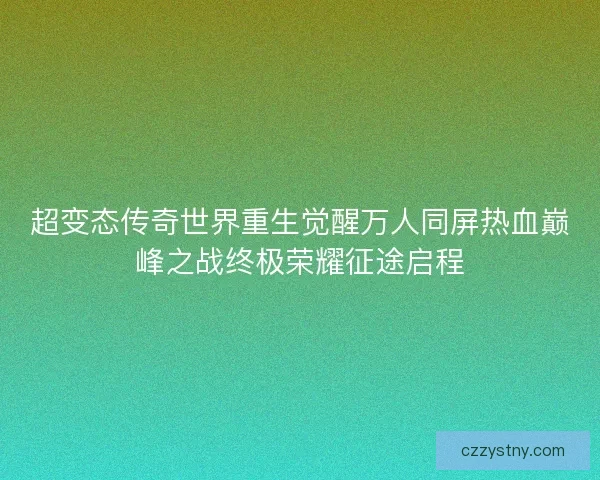 超变态传奇世界重生觉醒万人同屏热血巅峰之战终极荣耀征途启程