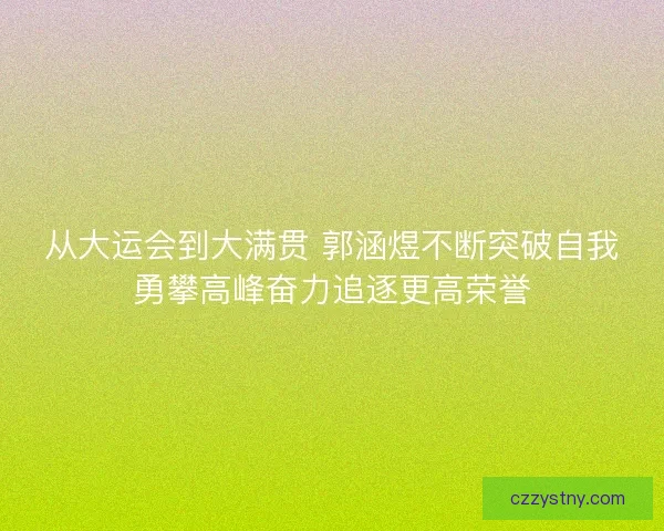 从大运会到大满贯 郭涵煜不断突破自我勇攀高峰奋力追逐更高荣誉