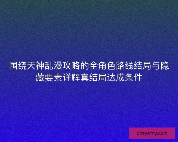 围绕天神乱漫攻略的全角色路线结局与隐藏要素详解真结局达成条件 围绕天神乱漫攻略的全角色路线结局与隐藏要素详解真结局达成条件