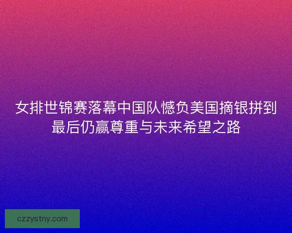 女排世锦赛落幕中国队憾负美国摘银拼到最后仍赢尊重与未来希望之路 女排世锦赛落幕中国队憾负美国摘银拼到最后仍赢尊重与未来希望之路