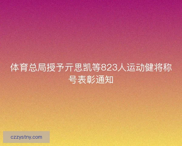 体育总局授予亓思凯等823人运动健将称号表彰通知