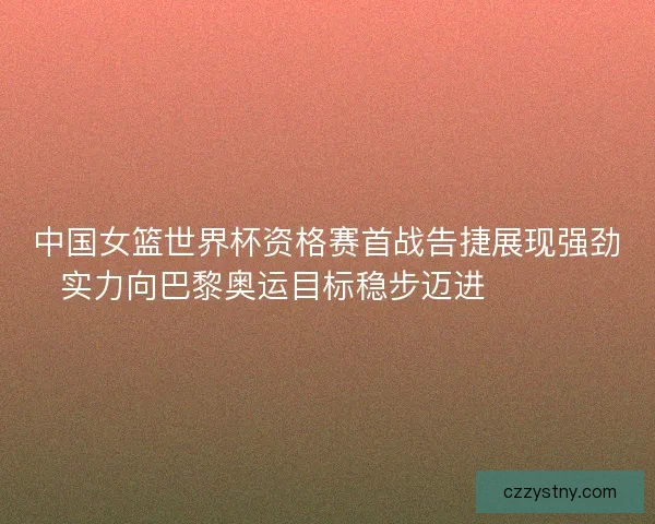 中国女篮世界杯资格赛首战告捷展现强劲实力向巴黎奥运目标稳步迈进 🏀🇨🇳