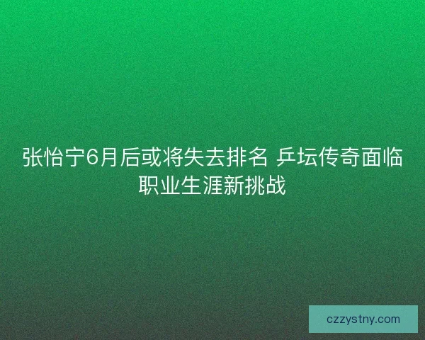 张怡宁6月后或将失去排名 乒坛传奇面临职业生涯新挑战