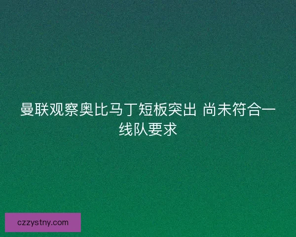 曼联观察奥比马丁短板突出 尚未符合一线队要求