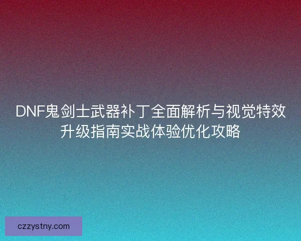 DNF鬼剑士武器补丁全面解析与视觉特效升级指南实战体验优化攻略