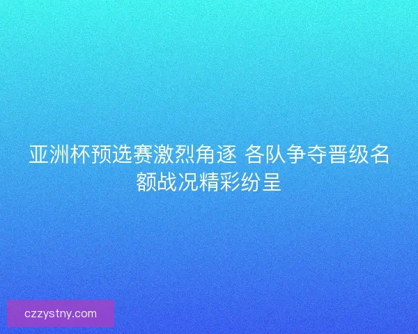 亚洲杯预选赛激烈角逐 各队争夺晋级名额战况精彩纷呈