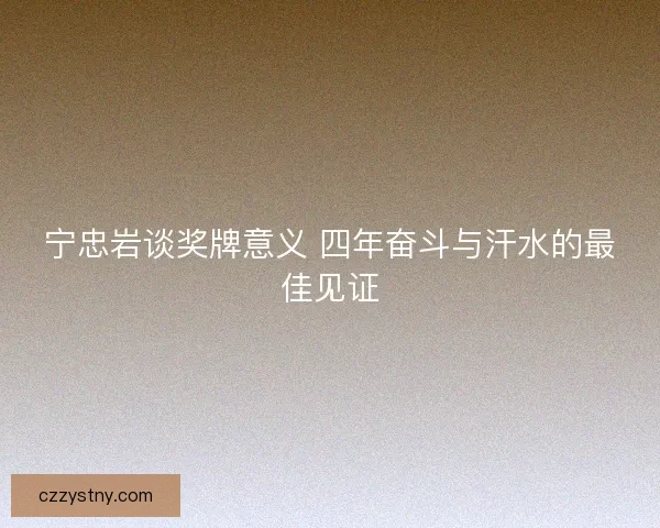 宁忠岩谈奖牌意义 四年奋斗与汗水的最佳见证