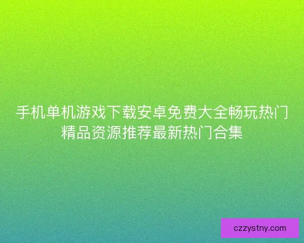 手机单机游戏下载安卓免费大全畅玩热门精品资源推荐最新热门合集