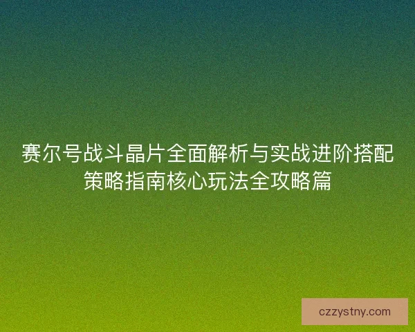 赛尔号战斗晶片全面解析与实战进阶搭配策略指南核心玩法全攻略篇