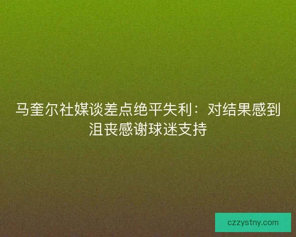 马奎尔社媒谈差点绝平失利：对结果感到沮丧感谢球迷支持