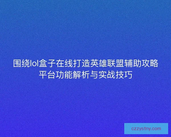围绕lol盒子在线打造英雄联盟辅助攻略平台功能解析与实战技巧