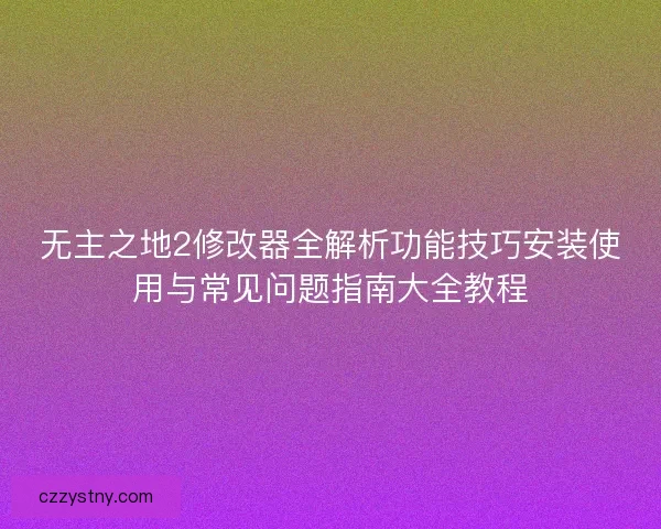 无主之地2修改器全解析功能技巧安装使用与常见问题指南大全教程 无主之地2修改器全解析功能技巧安装使用与常见问题指南大全教程