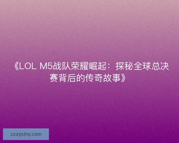 《LOL M5战队荣耀崛起:探秘全球总决赛背后的传奇故事》 《LOL M5战队荣耀崛起:探秘全球总决赛背后的传奇故事》
