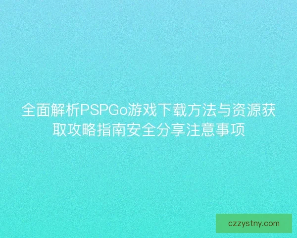 全面解析PSPGo游戏下载方法与资源获取攻略指南安全分享注意事项 全面解析PSPGo游戏下载方法与资源获取攻略指南安全分享注意事项