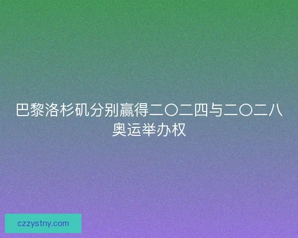 巴黎洛杉矶分别赢得二〇二四与二〇二八奥运举办权 巴黎洛杉矶分别赢得二〇二四与二〇二八奥运举办权