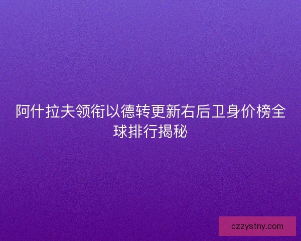 阿什拉夫领衔以德转更新右后卫身价榜全球排行揭秘 阿什拉夫领衔以德转更新右后卫身价榜全球排行揭秘