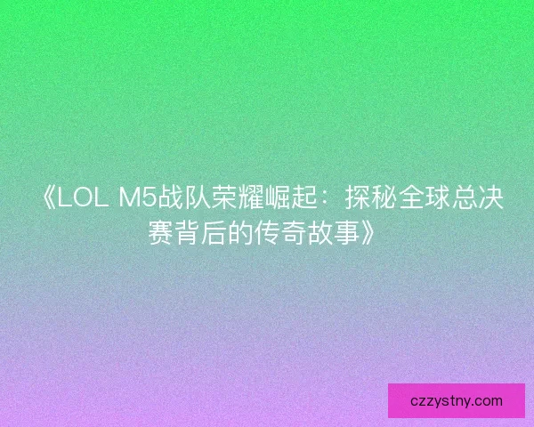 《LOL M5战队荣耀崛起:探秘全球总决赛背后的传奇故事》 《LOL M5战队荣耀崛起:探秘全球总决赛背后的传奇故事》
